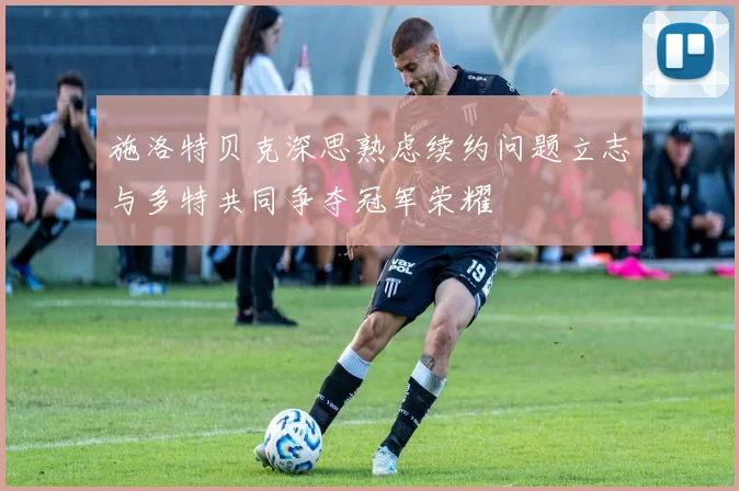 施洛特贝克深思熟虑续约问题立志与多特共同争夺冠军荣耀