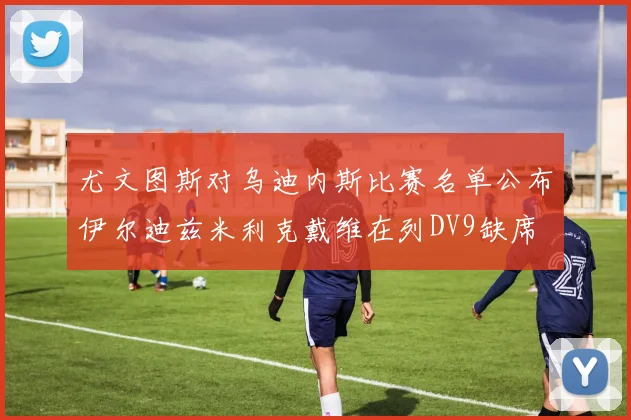 尤文图斯对乌迪内斯比赛名单公布伊尔迪兹米利克戴维在列DV9缺席