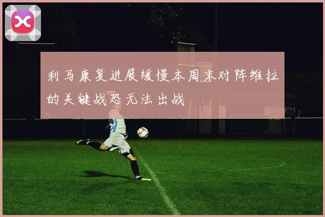 利马康复进展缓慢本周末对阵维拉的关键战恐无法出战