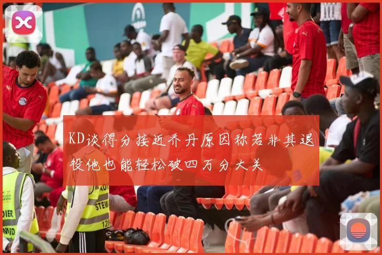 KD谈得分接近乔丹原因称若非其退役他也能轻松破四万分大关