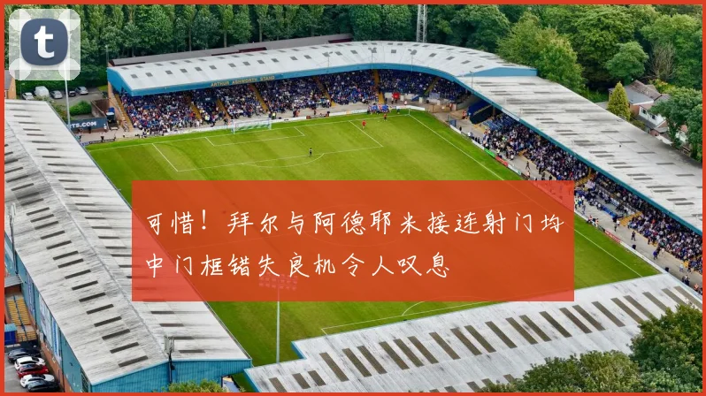 可惜！拜尔与阿德耶米接连射门均中门框错失良机令人叹息