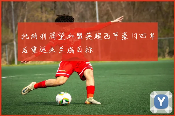 托纳利渴望加盟英超西甲豪门四年后重返米兰成目标
