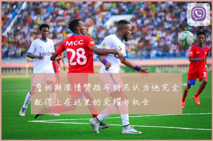 詹姆斯深情赞扬布朗尼认为他完全配得上在这里的荣耀与机会