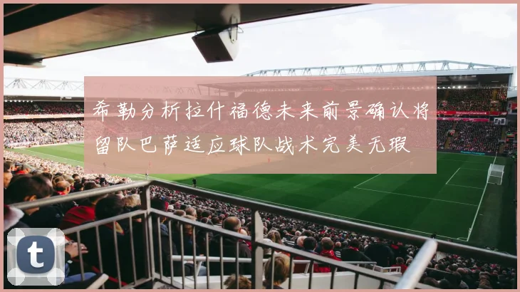 希勒分析拉什福德未来前景确认将留队巴萨适应球队战术完美无瑕