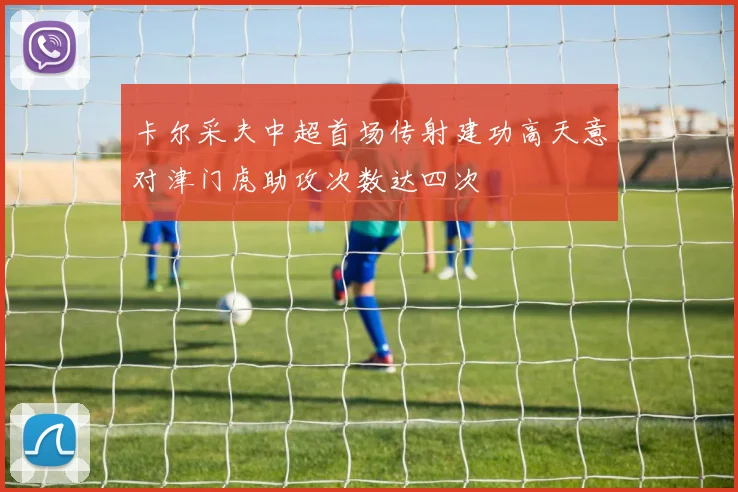 卡尔采夫中超首场传射建功高天意对津门虎助攻次数达四次