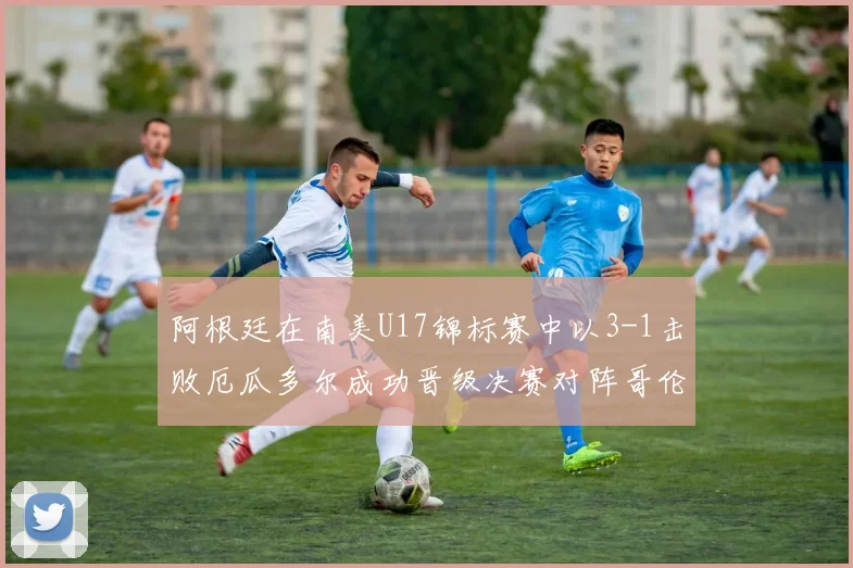 阿根廷在南美U17锦标赛中以3-1击败厄瓜多尔成功晋级决赛对阵哥伦比亚