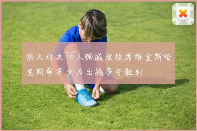 热火对决76人鲍威尔缺席维金斯哈克斯希罗全力出战争夺胜利