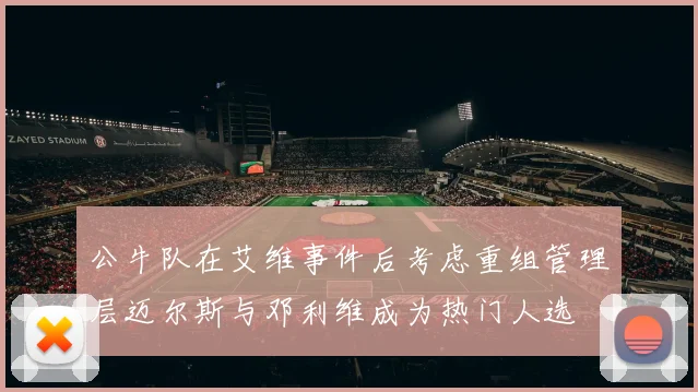 公牛队在艾维事件后考虑重组管理层迈尔斯与邓利维成为热门人选