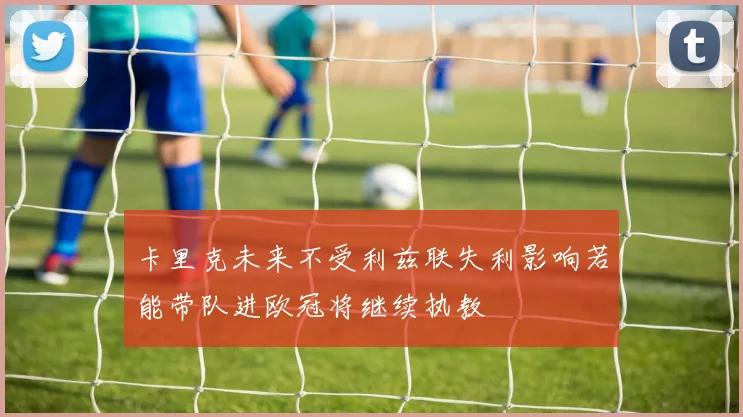 卡里克未来不受利兹联失利影响若能带队进欧冠将继续执教